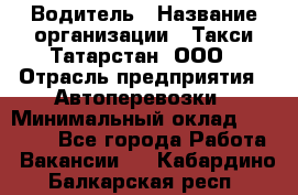 Водитель › Название организации ­ Такси Татарстан, ООО › Отрасль предприятия ­ Автоперевозки › Минимальный оклад ­ 20 000 - Все города Работа » Вакансии   . Кабардино-Балкарская респ.